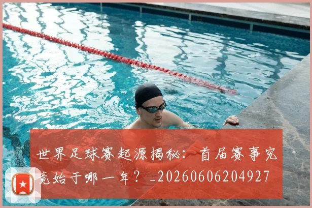 世界足球赛起源揭秘：首届赛事究竟始于哪一年？_20260606204927