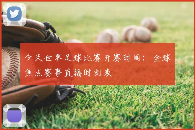 今天世界足球比赛开赛时间:全球焦点赛事直播时刻表