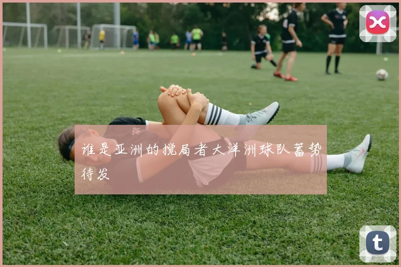 谁是亚洲的搅局者大洋洲球队蓄势待发