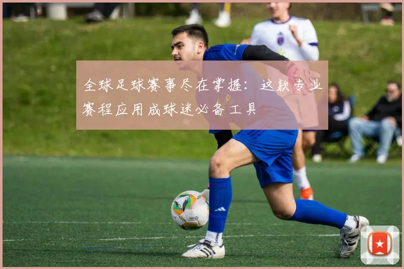 全球足球赛事尽在掌握：这款专业赛程应用成球迷必备工具