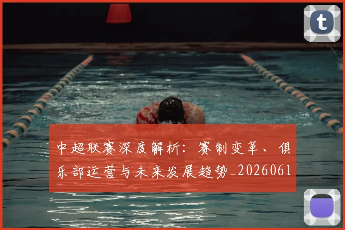 中超联赛深度解析:赛制变革、俱乐部运营与未来发展趋势_20260611140753