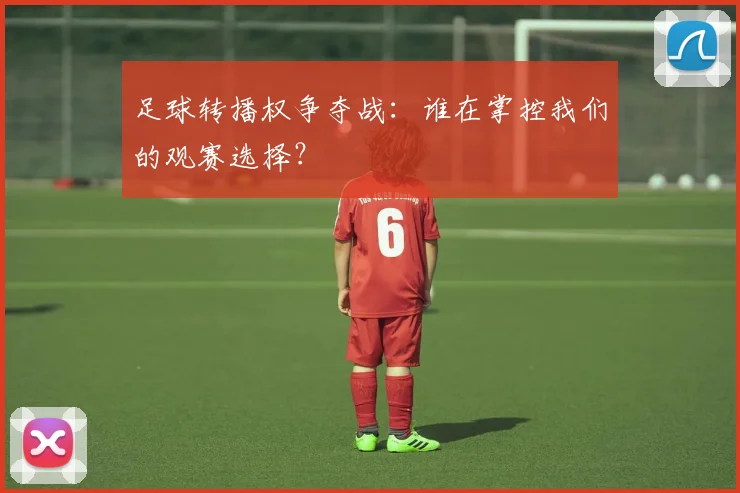 足球转播权争夺战:谁在掌控我们的观赛选择?