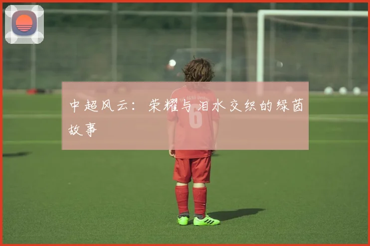 中超风云:荣耀与泪水交织的绿茵故事