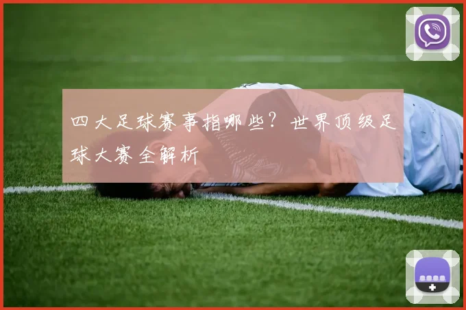 四大足球赛事指哪些？世界顶级足球大赛全解析