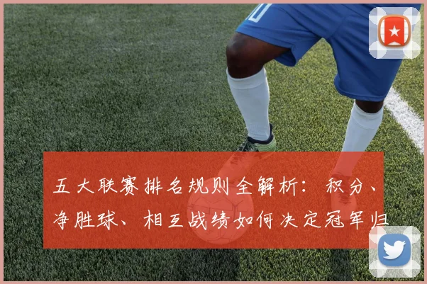 五大联赛排名规则全解析：积分、净胜球、相互战绩如何决定冠军归属？_20260611141659