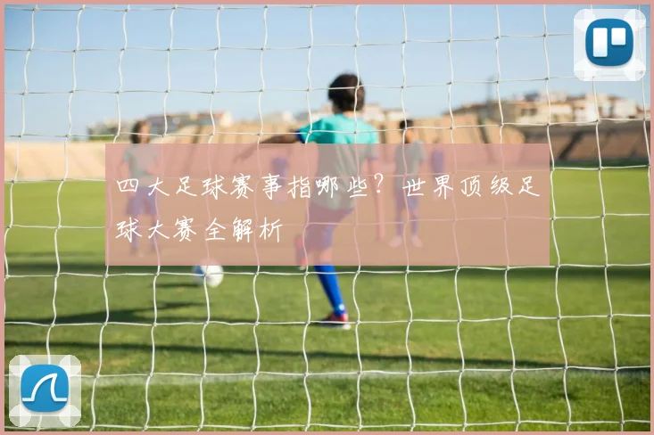 四大足球赛事指哪些?世界顶级足球大赛全解析