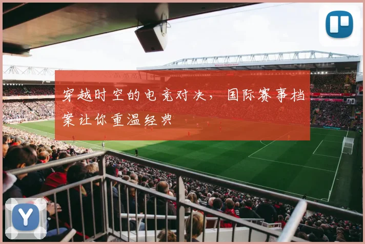 穿越时空的电竞对决,国际赛事档案让你重温经典