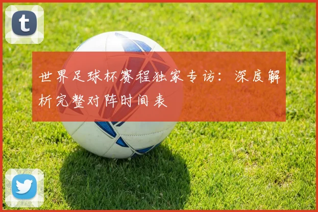 世界足球杯赛程独家专访：深度解析完整对阵时间表