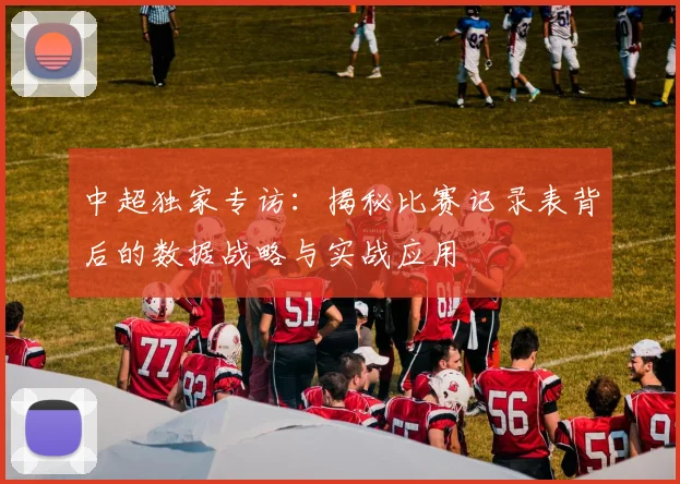 中超独家专访：揭秘比赛记录表背后的数据战略与实战应用