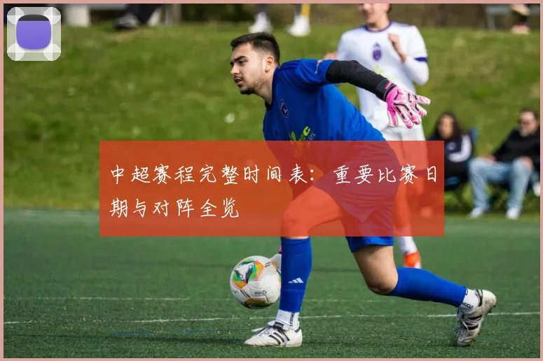 中超赛程完整时间表:重要比赛日期与对阵全览