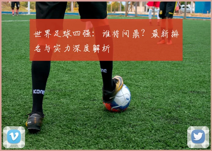 世界足球四强：谁将问鼎？最新排名与实力深度解析