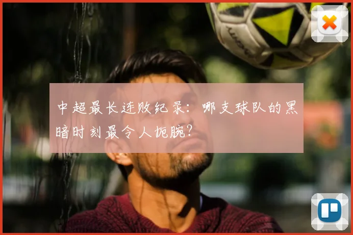 中超最长连败纪录:哪支球队的黑暗时刻最令人扼腕?