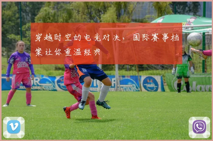 穿越时空的电竞对决，国际赛事档案让你重温经典
