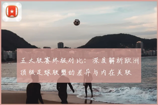 五大联赛终极对比:深度解析欧洲顶级足球联盟的差异与内在关联