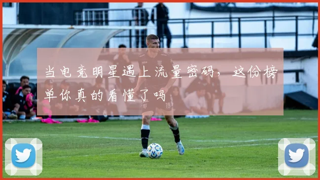 当电竞明星遇上流量密码，这份榜单你真的看懂了吗