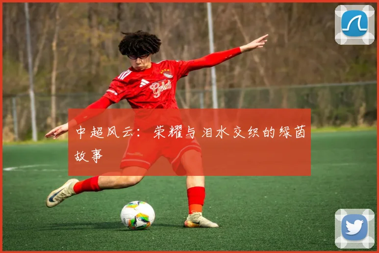 中超风云:荣耀与泪水交织的绿茵故事