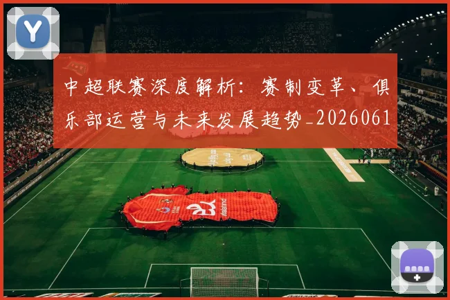 中超联赛深度解析：赛制变革、俱乐部运营与未来发展趋势_20260611140753