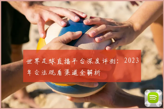 世界足球直播平台深度评测:2023年合法观看渠道全解析