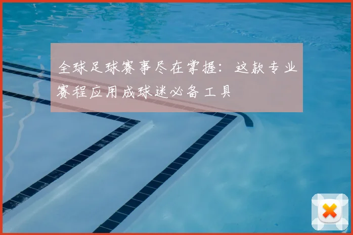 全球足球赛事尽在掌握:这款专业赛程应用成球迷必备工具