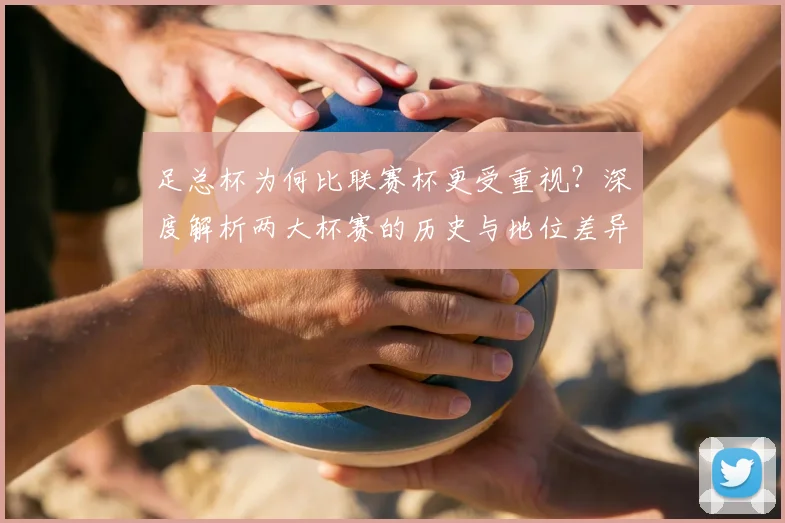 足总杯为何比联赛杯更受重视?深度解析两大杯赛的历史与地位差异